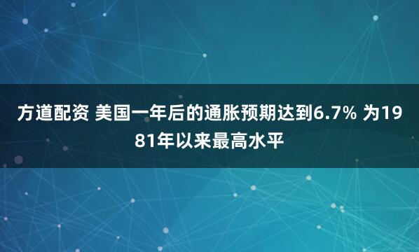 方道配资 美国一年后的通胀预期达到6.7% 为1981年以来最高水平