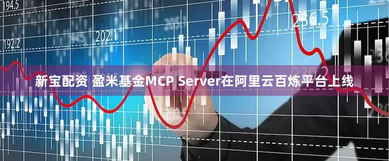 新宝配资 盈米基金MCP Server在阿里云百炼平台上线