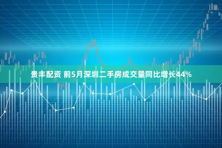 贵丰配资 前5月深圳二手房成交量同比增长44%