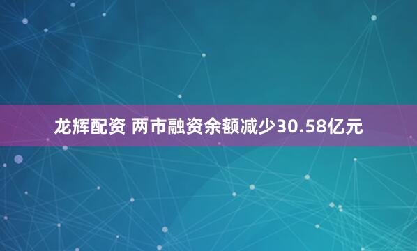 龙辉配资 两市融资余额减少30.58亿元