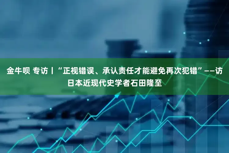 金牛呗 专访丨“正视错误、承认责任才能避免再次犯错”——访日本近现代史学者石田隆至