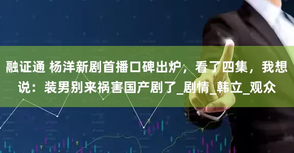融证通 杨洋新剧首播口碑出炉，看了四集，我想说：装男别来祸害国产剧了_剧情_韩立_观众