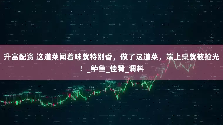 升富配资 这道菜闻着味就特别香，做了这道菜，端上桌就被抢光！_鲈鱼_佳肴_调料