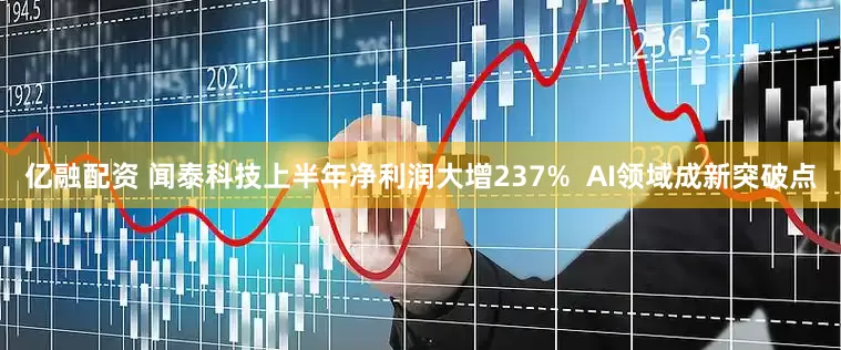 亿融配资 闻泰科技上半年净利润大增237%  AI领域成新突破点