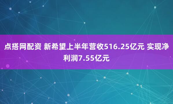 点搭网配资 新希望上半年营收516.25亿元 实现净利润7.55亿元