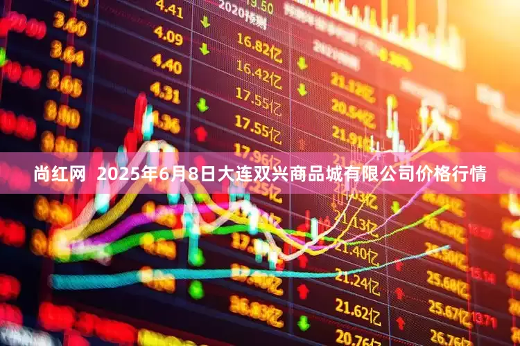 尚红网  2025年6月8日大连双兴商品城有限公司价格行情