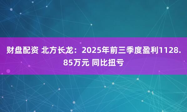 财盘配资 北方长龙：2025年前三季度盈利1128.85万元 同比扭亏