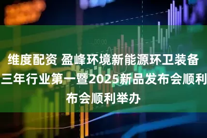维度配资 盈峰环境新能源环卫装备连续三年行业第一暨2025新品发布会顺利举办