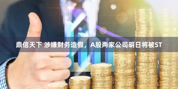 鼎信天下 涉嫌财务造假，A股两家公司明日将被ST