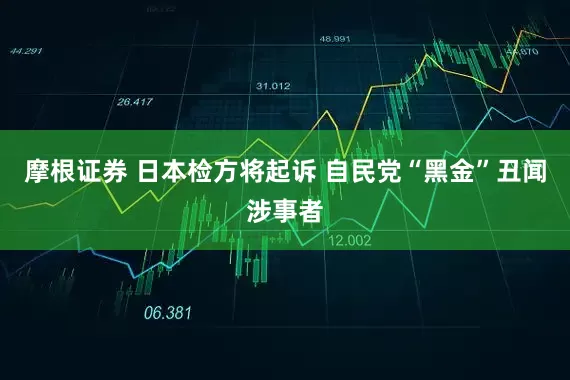 摩根证券 日本检方将起诉 自民党“黑金”丑闻涉事者