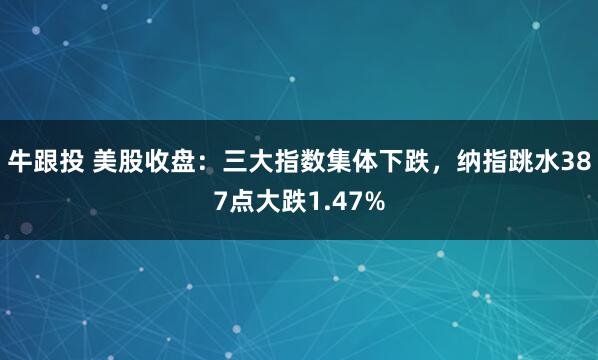 牛跟投 美股收盘：三大指数集体下跌，纳指跳水387点大跌1.47%