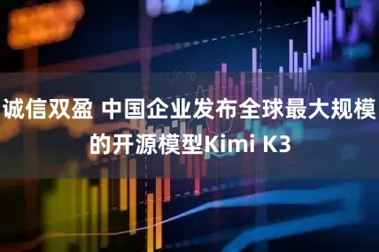 诚信双盈 中国企业发布全球最大规模的开源模型Kimi K3