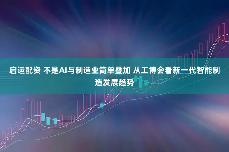 启运配资 不是AI与制造业简单叠加 从工博会看新一代智能制造发展趋势