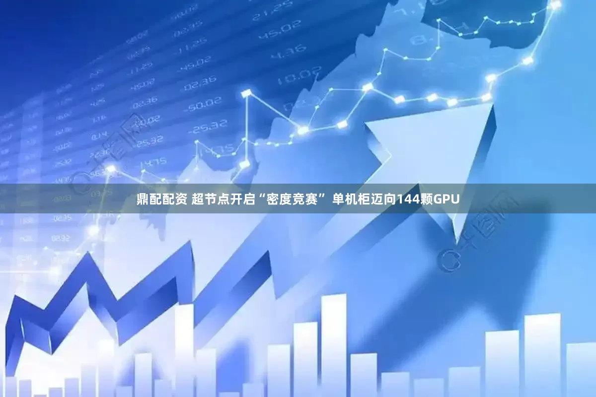 鼎配配资 超节点开启“密度竞赛” 单机柜迈向144颗GPU