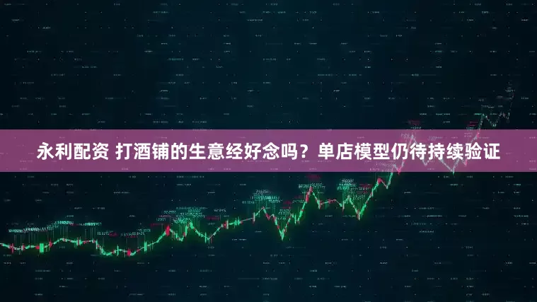 永利配资 打酒铺的生意经好念吗？单店模型仍待持续验证